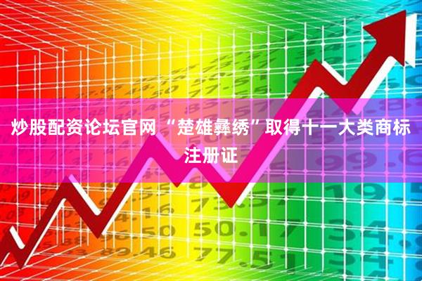 炒股配资论坛官网 “楚雄彝绣”取得十一大类商标注册证
