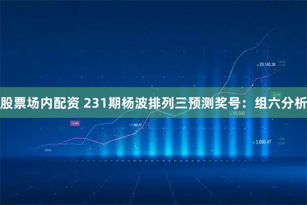 股票场内配资 231期杨波排列三预测奖号：组六分析