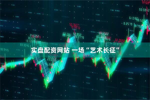 实盘配资网站 一场“艺术长征”