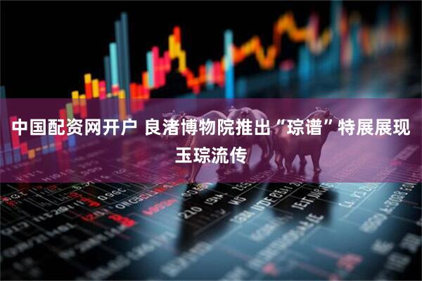 中国配资网开户 良渚博物院推出“琮谱”特展展现玉琮流传
