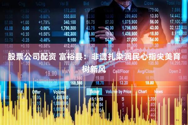 股票公司配资 富裕县：非遗扎染润民心指尖美育树新风