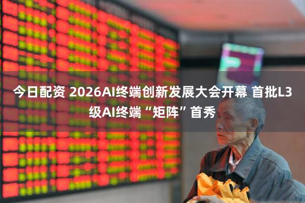 今日配资 2026AI终端创新发展大会开幕 首批L3级AI终端“矩阵”首秀