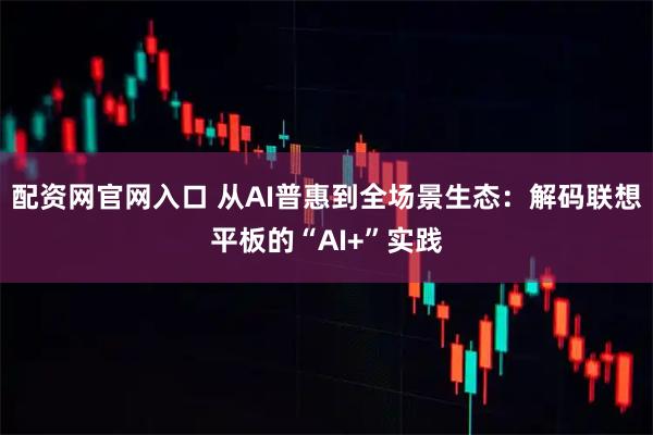 配资网官网入口 从AI普惠到全场景生态：解码联想平板的“AI+”实践