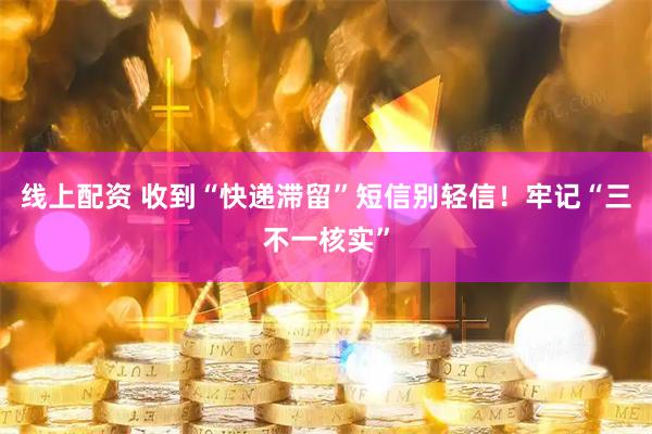 线上配资 收到“快递滞留”短信别轻信!牢记“三不一核实”